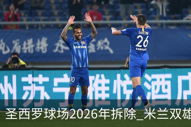 圣西罗球场2026年拆除 米兰双雄投资10亿建设新球场